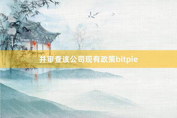 并审查该公司现有政策bitpie