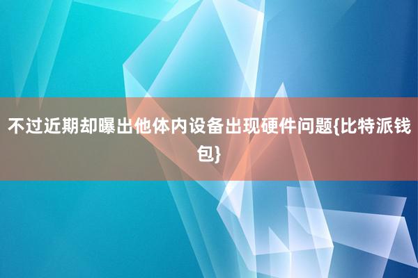 不过近期却曝出他体内设备出现硬件问题{比特派钱包}