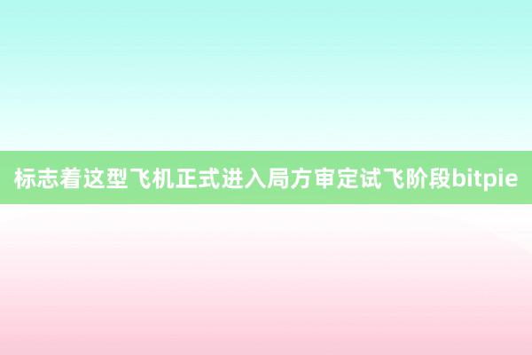 标志着这型飞机正式进入局方审定试飞阶段bitpie