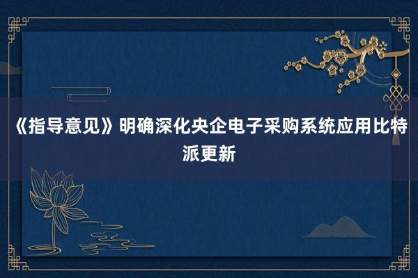 《指导意见》明确深化央企电子采购系统应用比特派更新