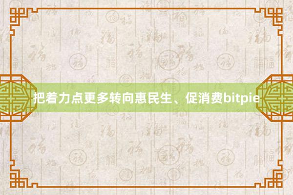 把着力点更多转向惠民生、促消费bitpie