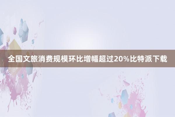 全国文旅消费规模环比增幅超过20%比特派下载