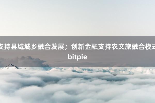 支持县域城乡融合发展；创新金融支持农文旅融合模式bitpie