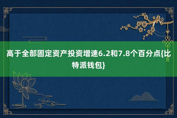 高于全部固定资产投资增速6.2和7.8个百分点{比特派钱包}