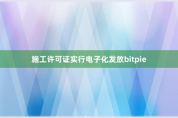 施工许可证实行电子化发放bitpie