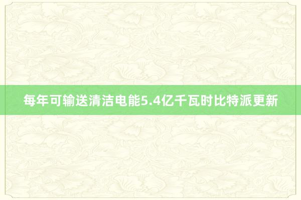 每年可输送清洁电能5.4亿千瓦时比特派更新