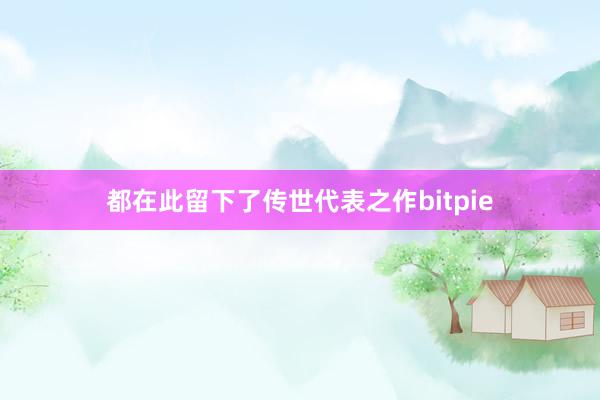 都在此留下了传世代表之作bitpie