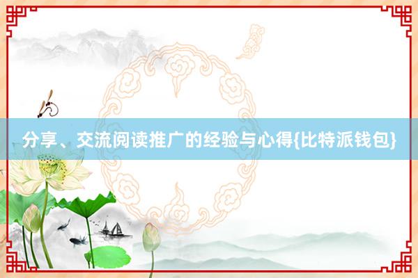 分享、交流阅读推广的经验与心得{比特派钱包}