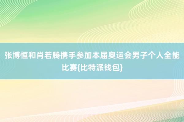 张博恒和肖若腾携手参加本届奥运会男子个人全能比赛{比特派钱包}