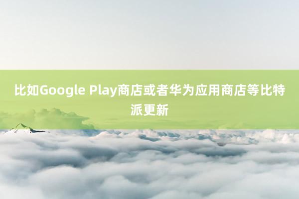 比如Google Play商店或者华为应用商店等比特派更新