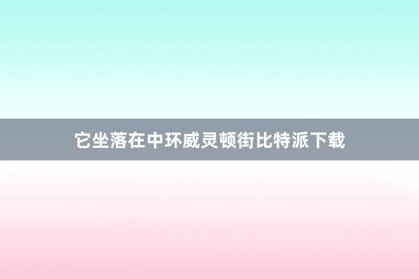 它坐落在中环威灵顿街比特派下载