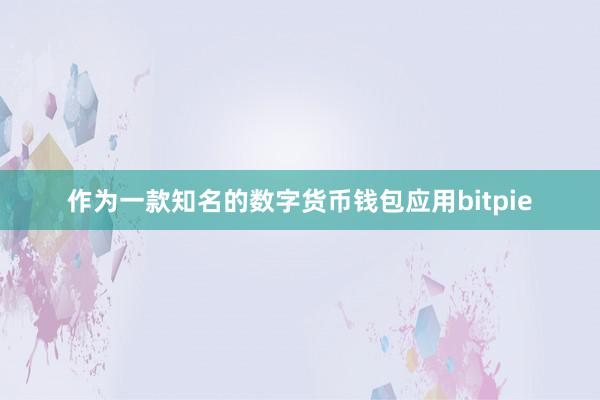 作为一款知名的数字货币钱包应用bitpie