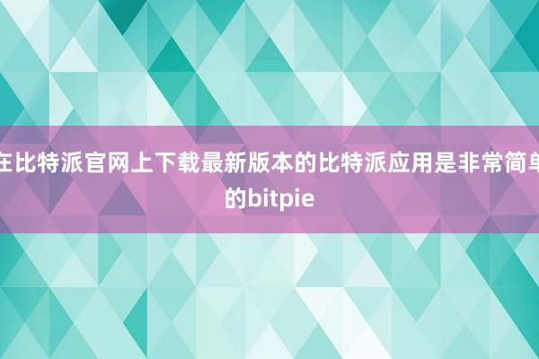 在比特派官网上下载最新版本的比特派应用是非常简单的bitpie