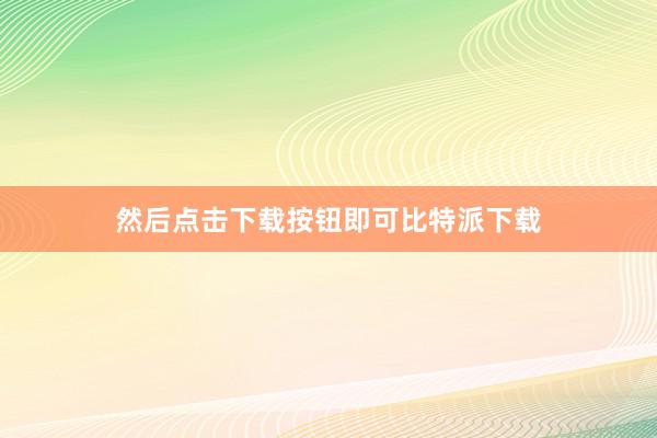 然后点击下载按钮即可比特派下载