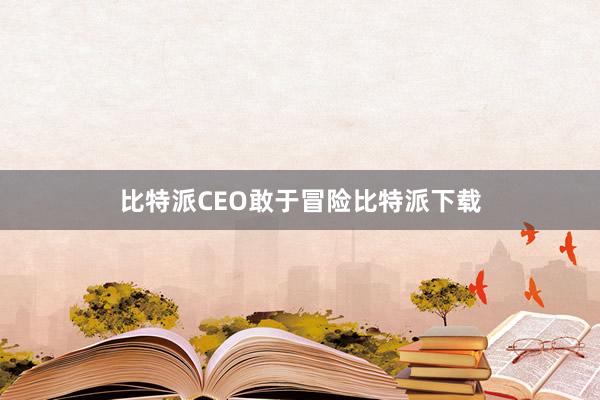 比特派CEO敢于冒险比特派下载