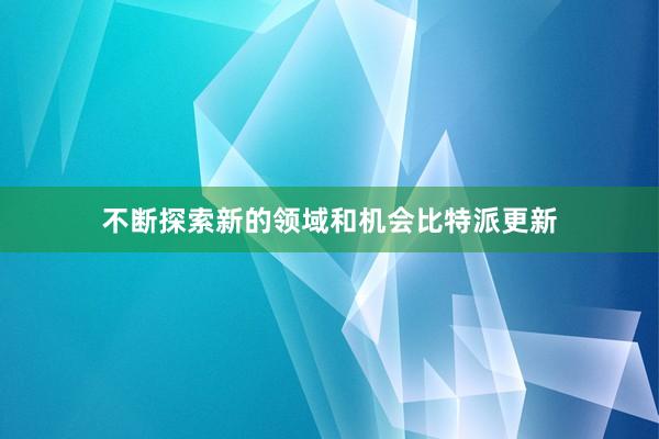 不断探索新的领域和机会比特派更新