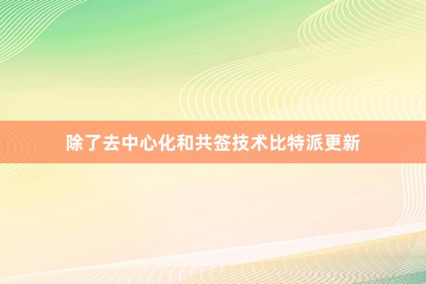 除了去中心化和共签技术比特派更新