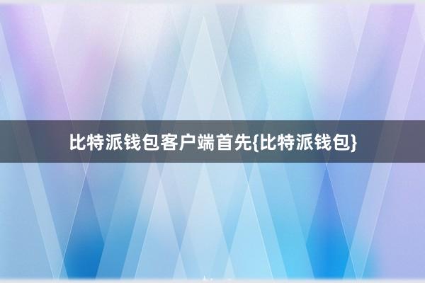 比特派钱包客户端首先{比特派钱包}