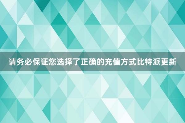 请务必保证您选择了正确的充值方式比特派更新