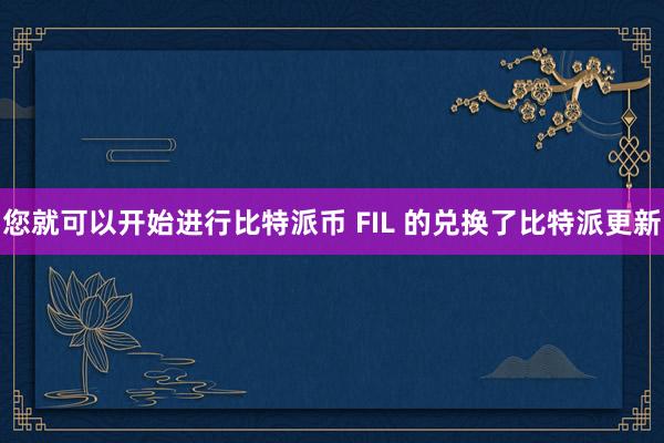 您就可以开始进行比特派币 FIL 的兑换了比特派更新