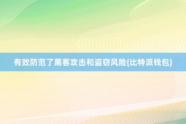 有效防范了黑客攻击和盗窃风险{比特派钱包}