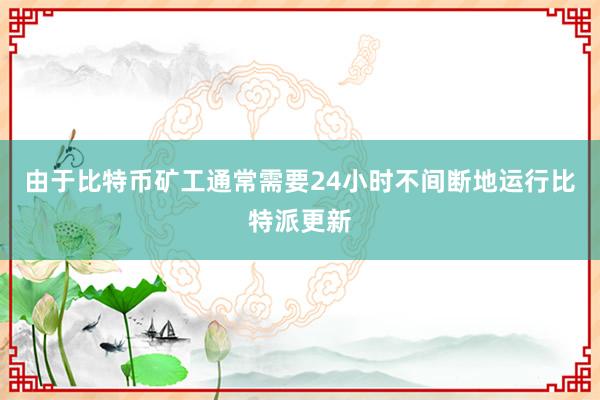 由于比特币矿工通常需要24小时不间断地运行比特派更新