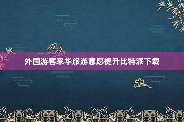 外国游客来华旅游意愿提升比特派下载