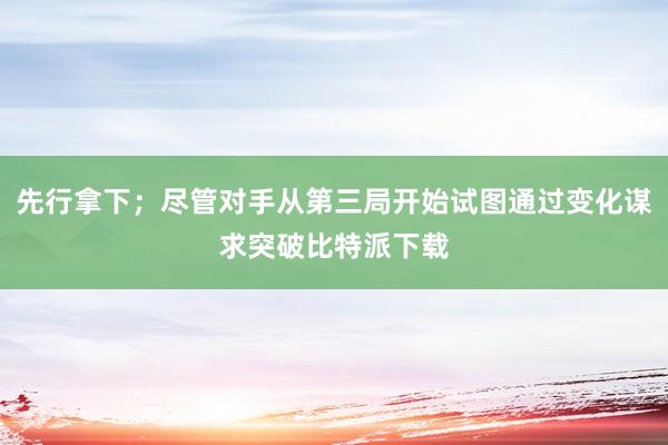 先行拿下；尽管对手从第三局开始试图通过变化谋求突破比特派下载