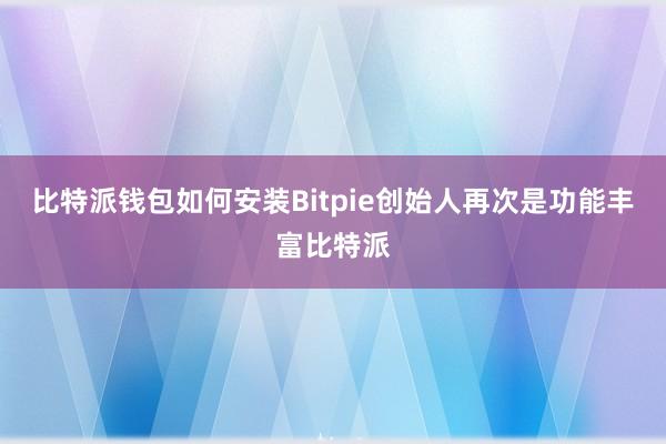 比特派钱包如何安装Bitpie创始人再次是功能丰富比特派