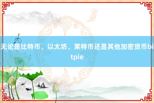 无论是比特币、以太坊、莱特币还是其他加密货币bitpie