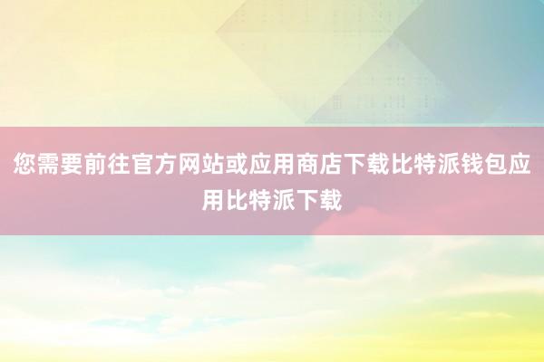 您需要前往官方网站或应用商店下载比特派钱包应用比特派下载