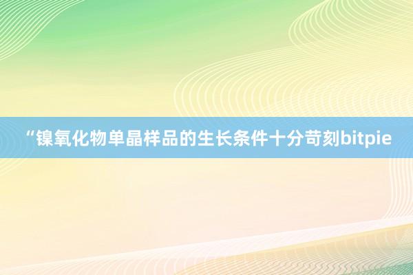 “镍氧化物单晶样品的生长条件十分苛刻bitpie