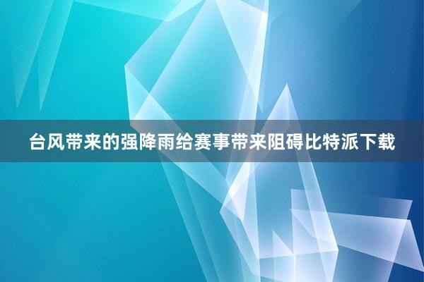 台风带来的强降雨给赛事带来阻碍比特派下载