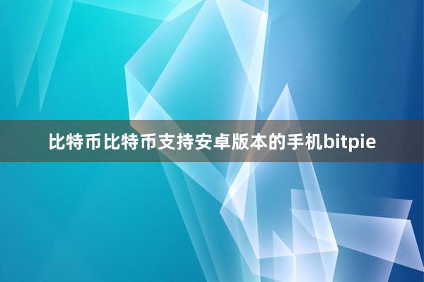 比特币比特币支持安卓版本的手机bitpie