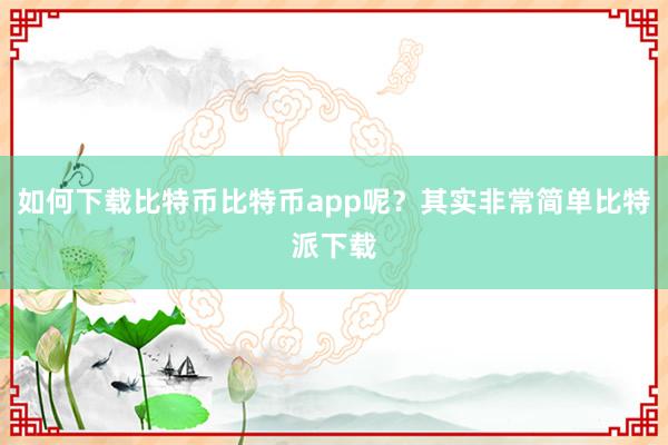 如何下载比特币比特币app呢？其实非常简单比特派下载