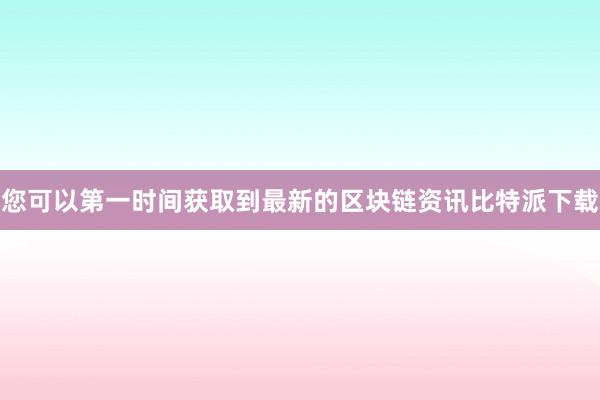 您可以第一时间获取到最新的区块链资讯比特派下载