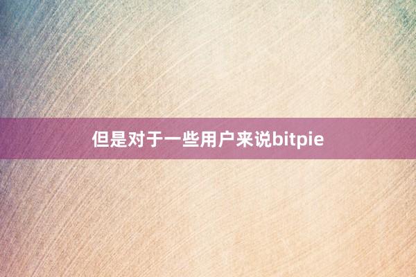 但是对于一些用户来说bitpie