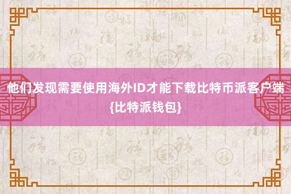 他们发现需要使用海外ID才能下载比特币派客户端{比特派钱包}