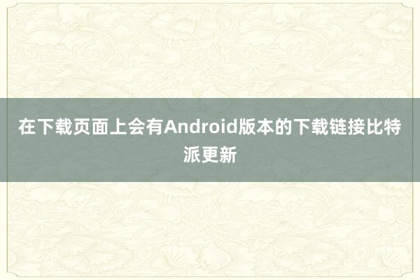 在下载页面上会有Android版本的下载链接比特派更新