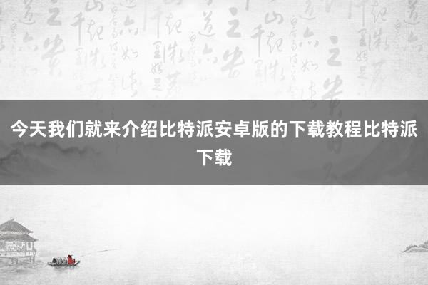 今天我们就来介绍比特派安卓版的下载教程比特派下载