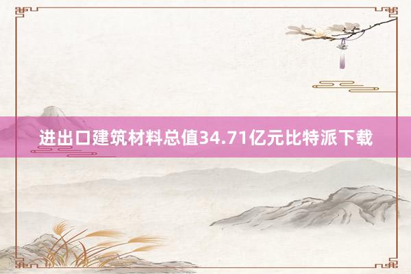 进出口建筑材料总值34.71亿元比特派下载