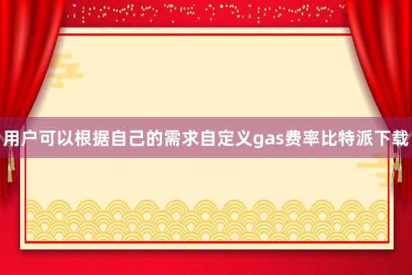 用户可以根据自己的需求自定义gas费率比特派下载