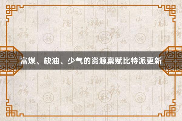 富煤、缺油、少气的资源禀赋比特派更新