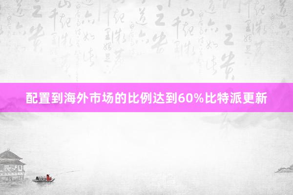 配置到海外市场的比例达到60%比特派更新