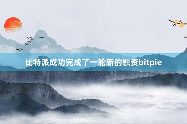 比特派成功完成了一轮新的融资bitpie