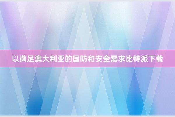 以满足澳大利亚的国防和安全需求比特派下载