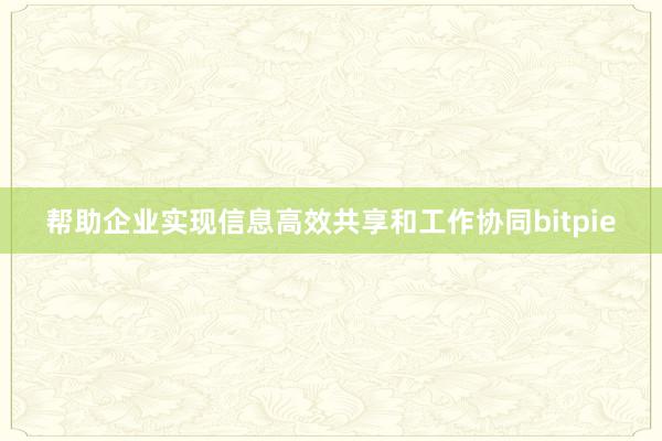 帮助企业实现信息高效共享和工作协同bitpie