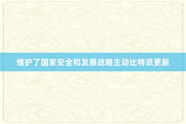 维护了国家安全和发展战略主动比特派更新