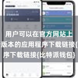 用户可以在官方网站上找到最新版本的应用程序下载链接{比特派钱包}